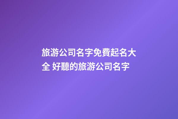 旅游公司名字免費起名大全 好聽的旅游公司名字-第1張-公司起名-玄機派